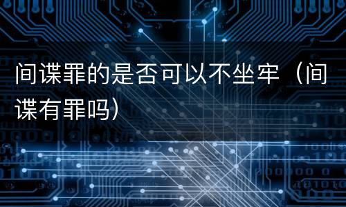 间谍罪的是否可以不坐牢（间谍有罪吗）