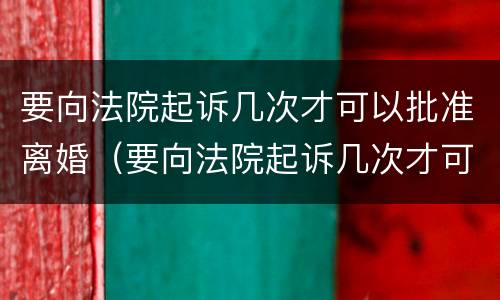 要向法院起诉几次才可以批准离婚（要向法院起诉几次才可以批准离婚手续）