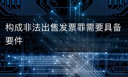构成非法出售发票罪需要具备要件
