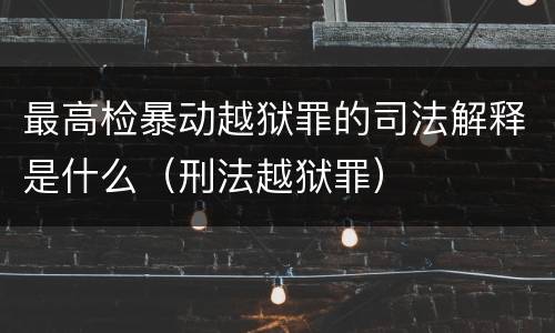 最高检暴动越狱罪的司法解释是什么（刑法越狱罪）