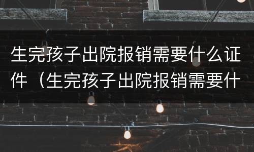 生完孩子出院报销需要什么证件（生完孩子出院报销需要什么证件和材料）