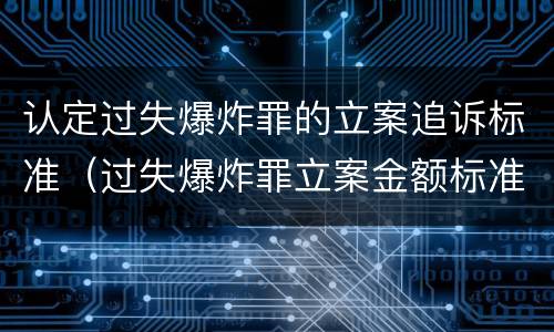 认定过失爆炸罪的立案追诉标准（过失爆炸罪立案金额标准）