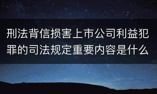 刑法背信损害上市公司利益犯罪的司法规定重要内容是什么
