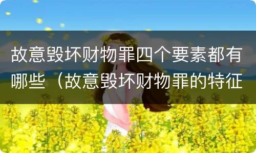 故意毁坏财物罪四个要素都有哪些（故意毁坏财物罪的特征）