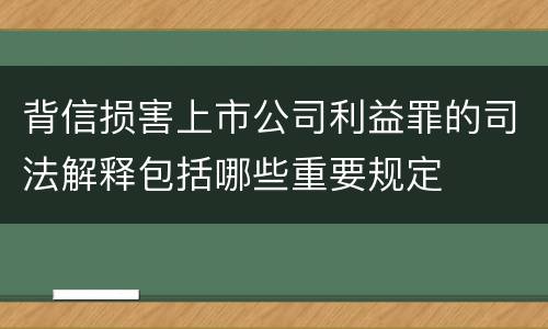 背信损害上市公司利益罪的司法解释包括哪些重要规定