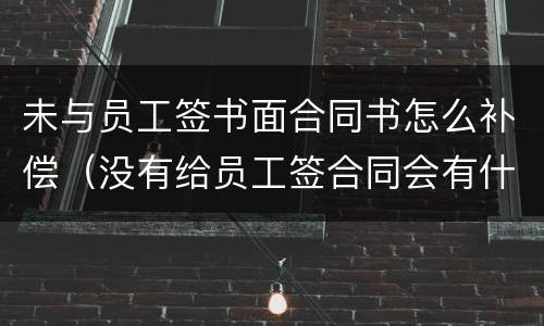 未与员工签书面合同书怎么补偿（没有给员工签合同会有什么赔偿）