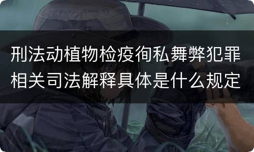 刑法动植物检疫徇私舞弊犯罪相关司法解释具体是什么规定