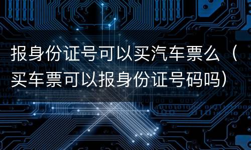 报身份证号可以买汽车票么（买车票可以报身份证号码吗）