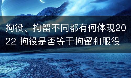 拘役、拘留不同都有何体现2022 拘役是否等于拘留和服役