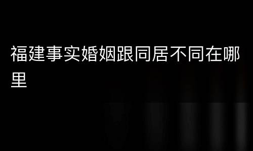 福建事实婚姻跟同居不同在哪里