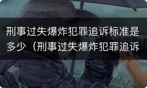 刑事过失爆炸犯罪追诉标准是多少（刑事过失爆炸犯罪追诉标准是多少年）