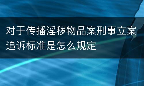 对于传播淫秽物品案刑事立案追诉标准是怎么规定