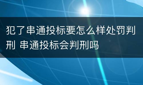 犯了串通投标要怎么样处罚判刑 串通投标会判刑吗