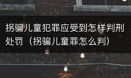 拐骗儿童犯罪应受到怎样判刑处罚（拐骗儿童罪怎么判）