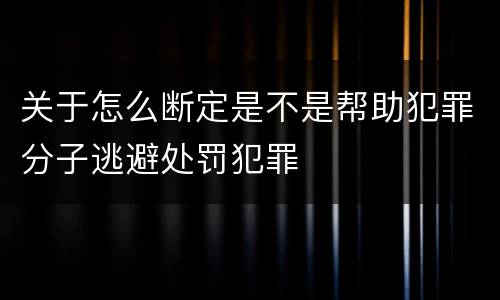 关于怎么断定是不是帮助犯罪分子逃避处罚犯罪