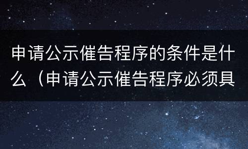 申请公示催告程序的条件是什么（申请公示催告程序必须具备的条件）