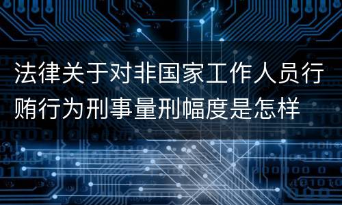 法律关于对非国家工作人员行贿行为刑事量刑幅度是怎样