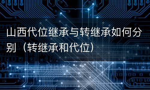 山西代位继承与转继承如何分别（转继承和代位）