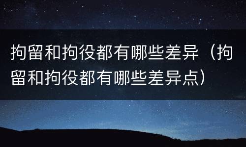 拘留和拘役都有哪些差异（拘留和拘役都有哪些差异点）