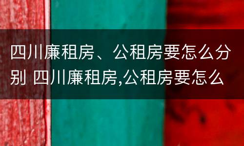 四川廉租房、公租房要怎么分别 四川廉租房,公租房要怎么分别申请