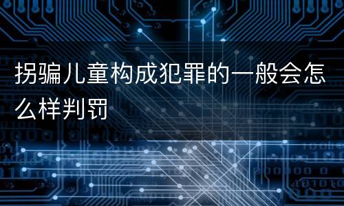 拐骗儿童构成犯罪的一般会怎么样判罚