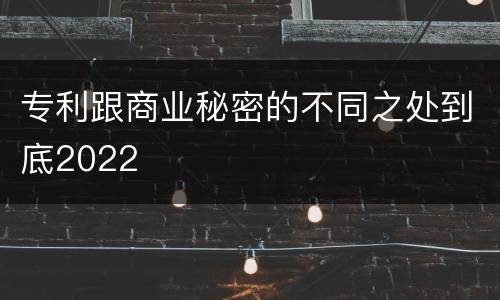 专利跟商业秘密的不同之处到底2022