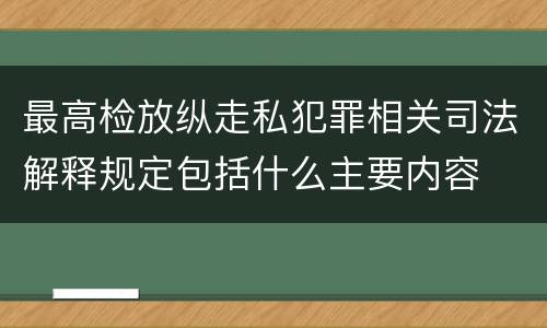 最高检放纵走私犯罪相关司法解释规定包括什么主要内容