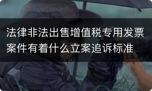 法律非法出售增值税专用发票案件有着什么立案追诉标准