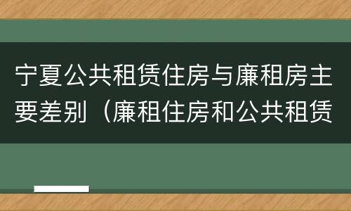 宁夏公共租赁住房与廉租房主要差别（廉租住房和公共租赁住房的区别）