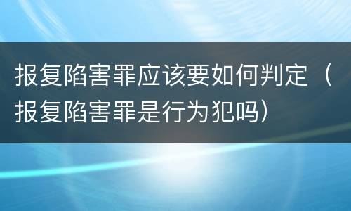 报复陷害罪应该要如何判定（报复陷害罪是行为犯吗）