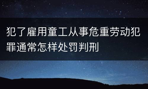 犯了雇用童工从事危重劳动犯罪通常怎样处罚判刑