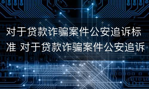 对于贷款诈骗案件公安追诉标准 对于贷款诈骗案件公安追诉标准最新