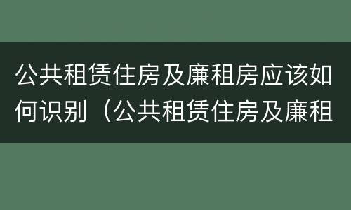 公共租赁住房及廉租房应该如何识别（公共租赁住房及廉租房应该如何识别出来）