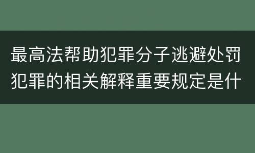 最高法帮助犯罪分子逃避处罚犯罪的相关解释重要规定是什么