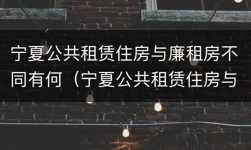 宁夏公共租赁住房与廉租房不同有何（宁夏公共租赁住房与廉租房不同有何影响）