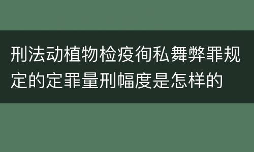 刑法动植物检疫徇私舞弊罪规定的定罪量刑幅度是怎样的