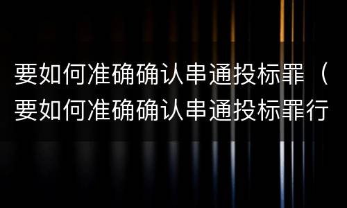 要如何准确确认串通投标罪（要如何准确确认串通投标罪行）
