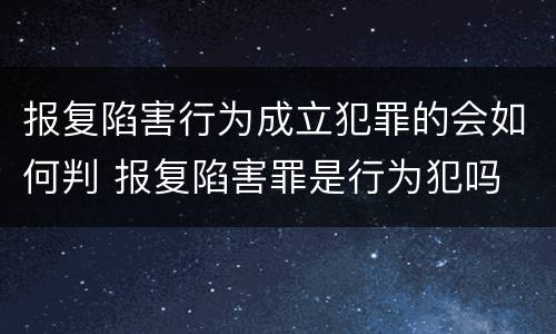 报复陷害行为成立犯罪的会如何判 报复陷害罪是行为犯吗
