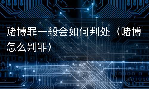 赌博罪一般会如何判处（赌博怎么判罪）