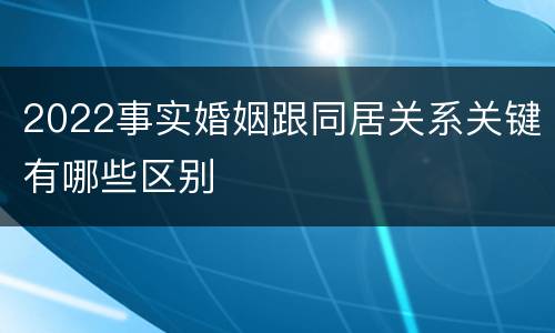2022事实婚姻跟同居关系关键有哪些区别