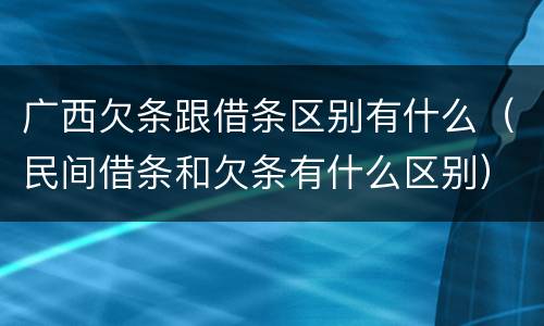 广西欠条跟借条区别有什么（民间借条和欠条有什么区别）