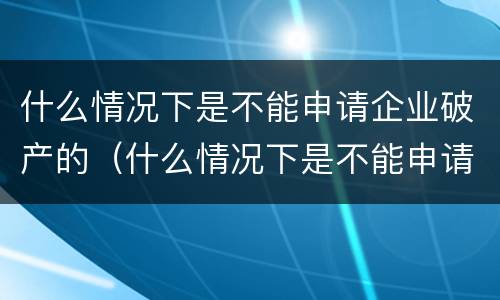 什么情况下是不能申请企业破产的（什么情况下是不能申请企业破产的情形）