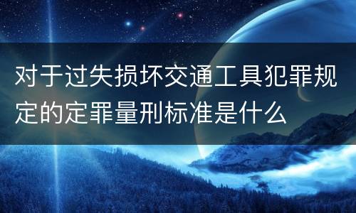 对于过失损坏交通工具犯罪规定的定罪量刑标准是什么
