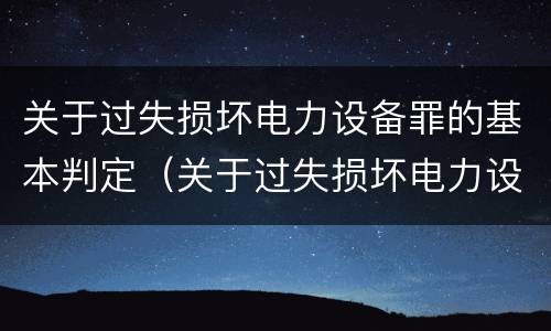 关于过失损坏电力设备罪的基本判定（关于过失损坏电力设备罪的基本判定正确的是）