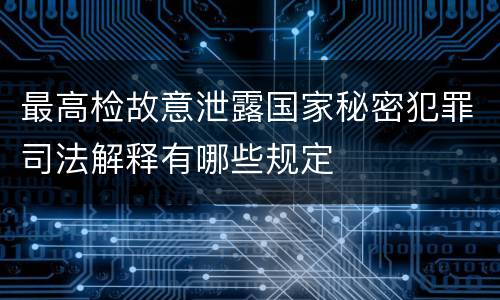 最高检故意泄露国家秘密犯罪司法解释有哪些规定