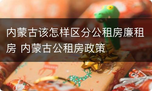 内蒙古该怎样区分公租房廉租房 内蒙古公租房政策