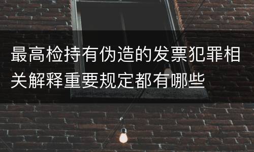 最高检持有伪造的发票犯罪相关解释重要规定都有哪些