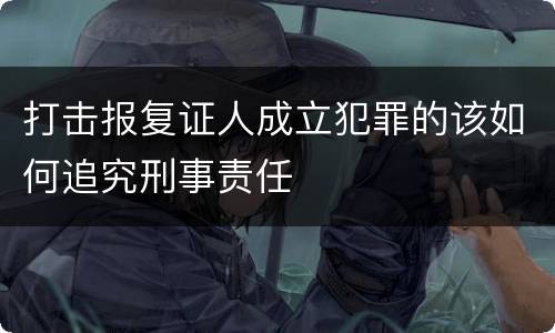 打击报复证人成立犯罪的该如何追究刑事责任