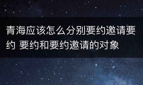 青海应该怎么分别要约邀请要约 要约和要约邀请的对象