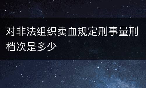 对非法组织卖血规定刑事量刑档次是多少